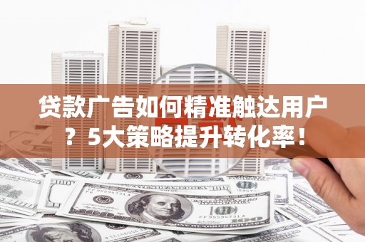 高埗贷款广告如何精准触达用户？5大策略提升转化率！