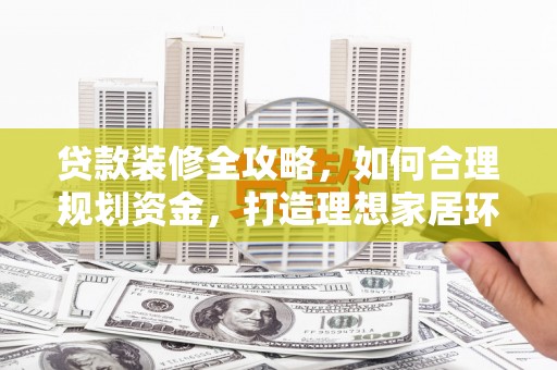 高埗贷款装修全攻略，如何合理规划资金，打造理想家居环境