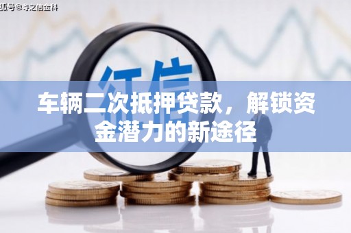 高埗车辆二次抵押贷款，解锁资金潜力的新途径