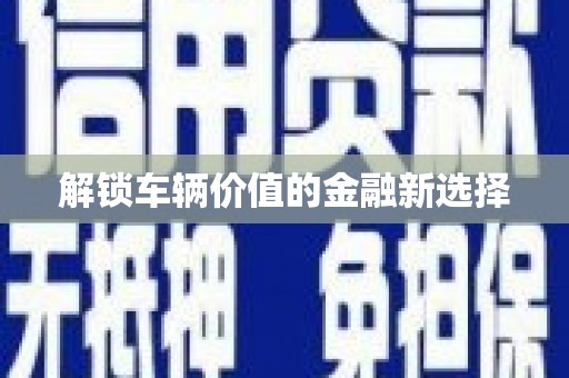 高埗解锁车辆价值的金融新选择