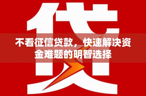 高埗不看征信贷款，快速解决资金难题的明智选择