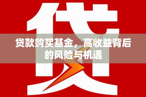 高埗贷款购买基金，高收益背后的风险与机遇