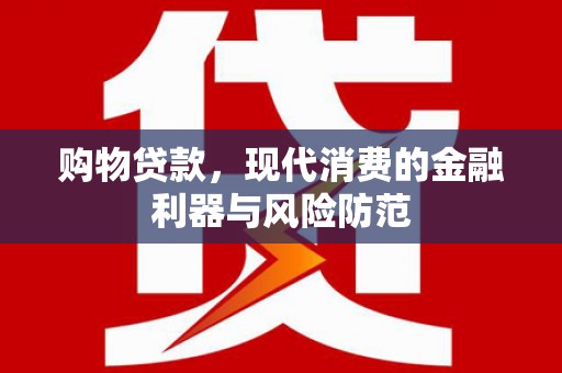 高埗购物贷款，现代消费的金融利器与风险防范