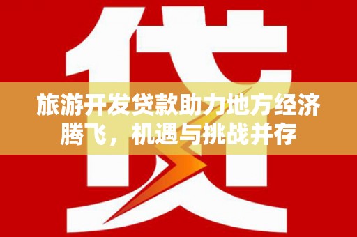 高埗旅游开发贷款助力地方经济腾飞，机遇与挑战并存