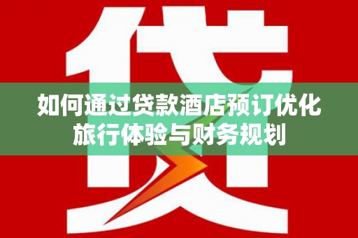 高埗如何通过贷款酒店预订优化旅行体验与财务规划