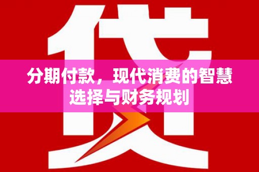 高埗分期付款，现代消费的智慧选择与财务规划
