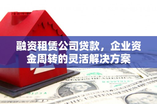 高埗融资租赁公司贷款，企业资金周转的灵活解决方案