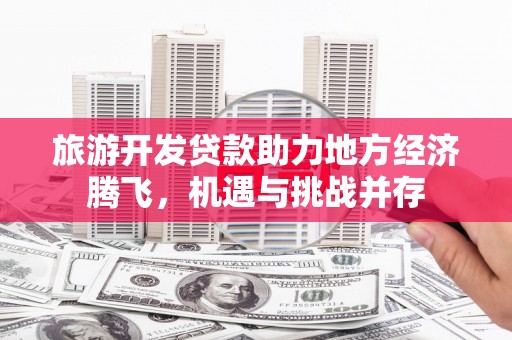 高埗旅游开发贷款助力地方经济腾飞，机遇与挑战并存