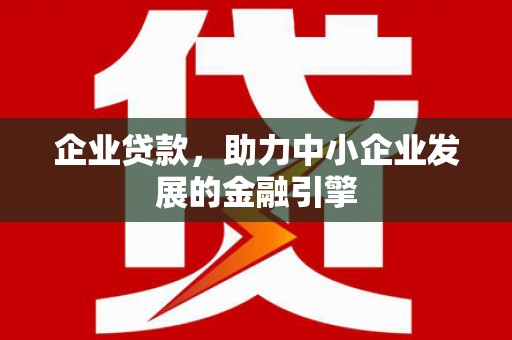 高埗企业贷款，助力中小企业发展的金融引擎
