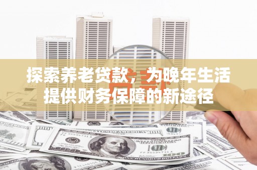 高埗探索养老贷款，为晚年生活提供财务保障的新途径