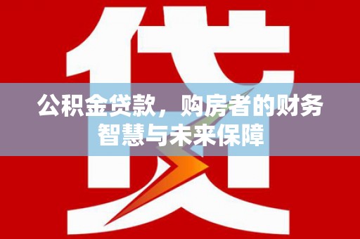 高埗公积金贷款，购房者的财务智慧与未来保障