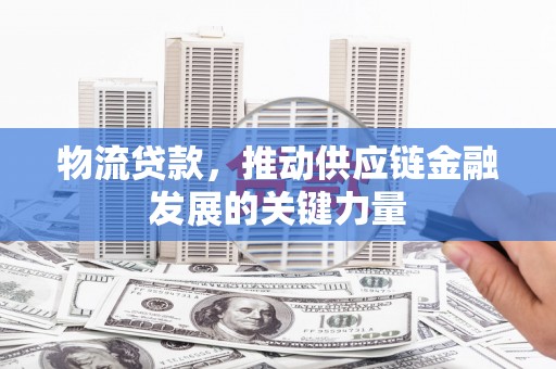 高埗物流贷款，推动供应链金融发展的关键力量