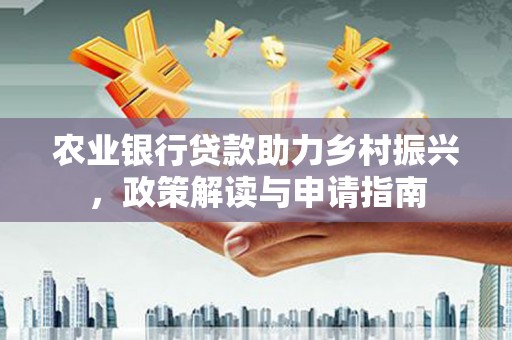 高埗农业银行贷款助力乡村振兴，政策解读与申请指南