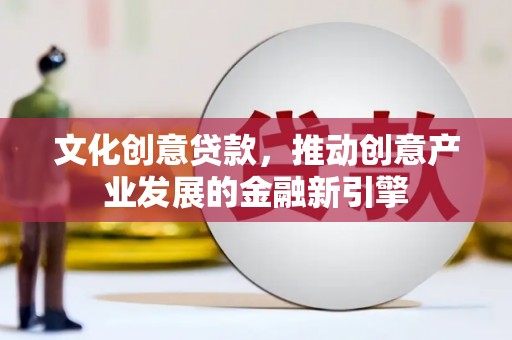 高埗文化创意贷款，推动创意产业发展的金融新引擎