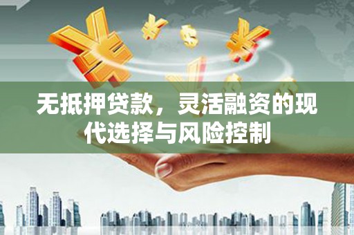高埗无抵押贷款，灵活融资的现代选择与风险控制