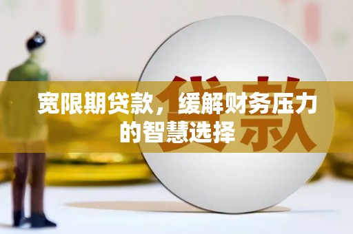 高埗宽限期贷款，缓解财务压力的智慧选择