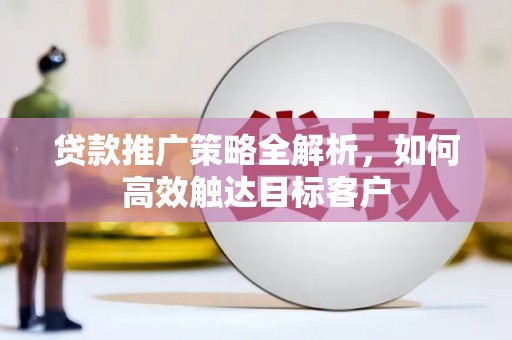 高埗贷款推广策略全解析，如何高效触达目标客户
