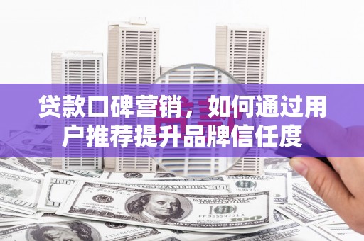 高埗贷款口碑营销，如何通过用户推荐提升品牌信任度