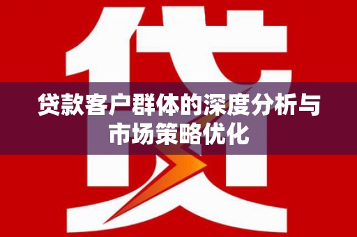 高埗贷款客户群体的深度分析与市场策略优化