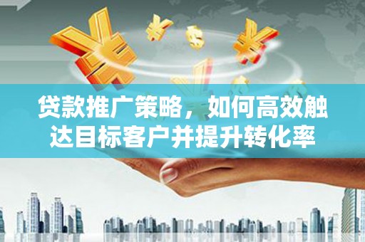 高埗贷款推广策略，如何高效触达目标客户并提升转化率