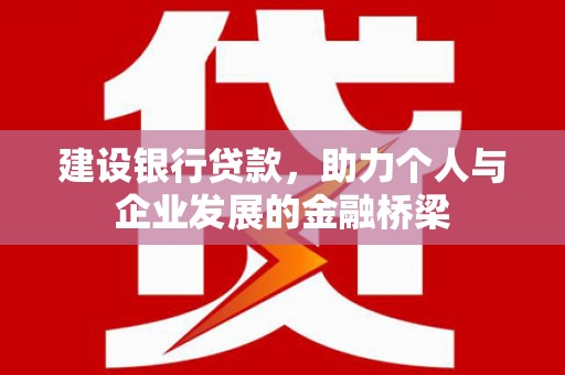 高埗建设银行贷款，助力个人与企业发展的金融桥梁