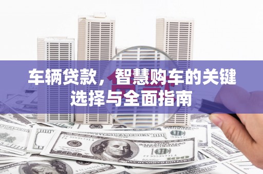 高埗车辆贷款，智慧购车的关键选择与全面指南