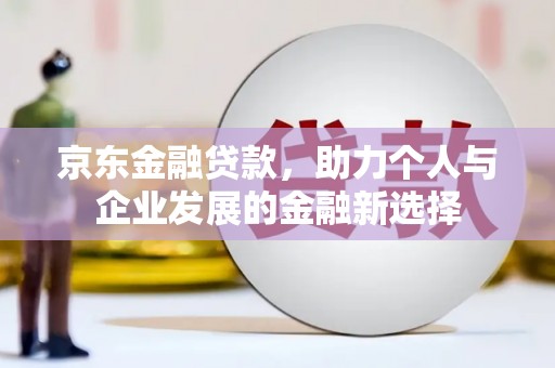 高埗京东金融贷款，助力个人与企业发展的金融新选择