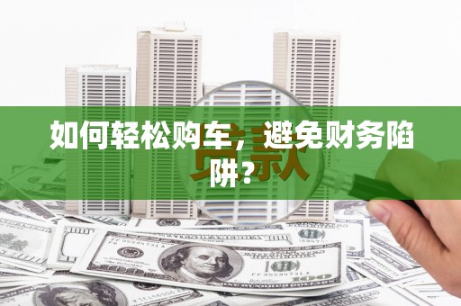高埗如何轻松购车，避免财务陷阱？