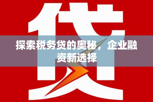 高埗探索税务贷的奥秘，企业融资新选择