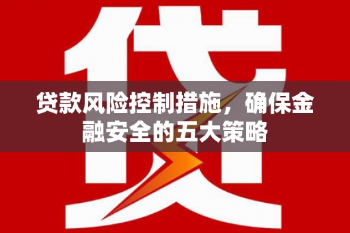 高埗贷款风险控制措施，确保金融安全的五大策略