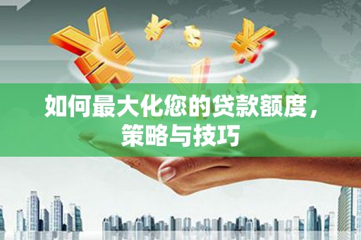 高埗如何最大化您的贷款额度，策略与技巧
