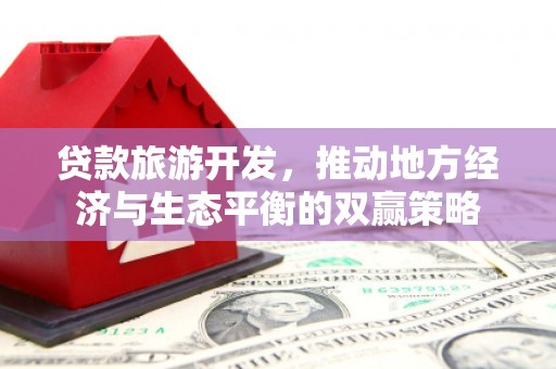 高埗贷款旅游开发，推动地方经济与生态平衡的双赢策略