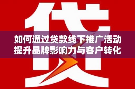 高埗如何通过贷款线下推广活动提升品牌影响力与客户转化率