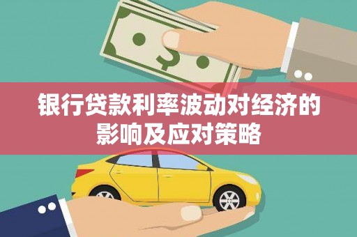 高埗银行贷款利率波动对经济的影响及应对策略