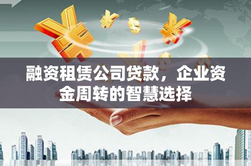 高埗融资租赁公司贷款，企业资金周转的智慧选择