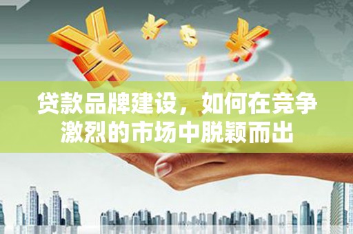 高埗贷款品牌建设，如何在竞争激烈的市场中脱颖而出