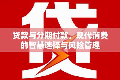 高埗贷款与分期付款，现代消费的智慧选择与风险管理