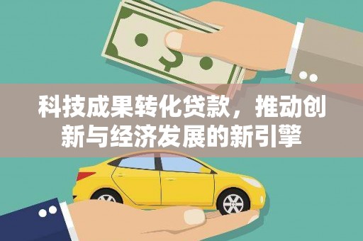 高埗科技成果转化贷款，推动创新与经济发展的新引擎