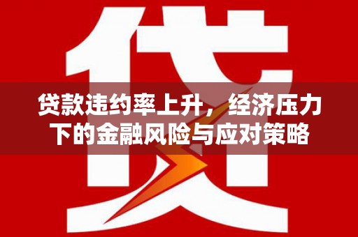 高埗贷款违约率上升，经济压力下的金融风险与应对策略