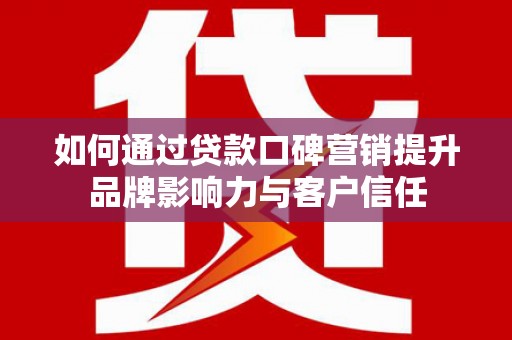 高埗如何通过贷款口碑营销提升品牌影响力与客户信任