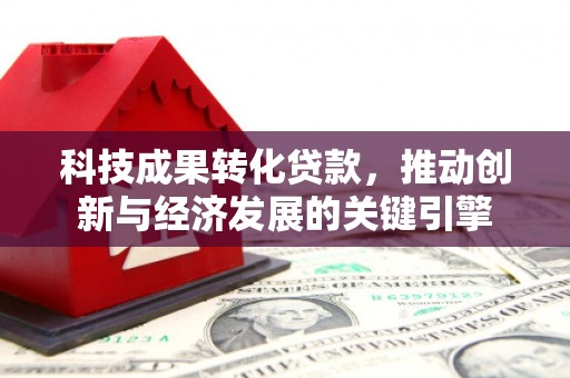 高埗科技成果转化贷款，推动创新与经济发展的关键引擎