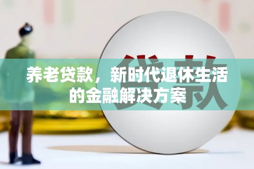 高埗养老贷款，新时代退休生活的金融解决方案