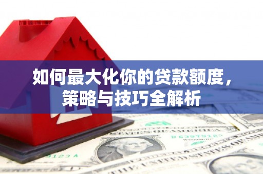 高埗如何最大化你的贷款额度，策略与技巧全解析