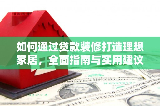 高埗如何通过贷款装修打造理想家居，全面指南与实用建议