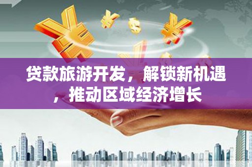 高埗贷款旅游开发，解锁新机遇，推动区域经济增长