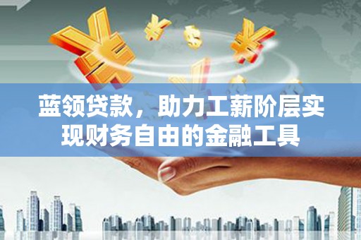 高埗蓝领贷款，助力工薪阶层实现财务自由的金融工具
