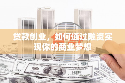 高埗贷款创业，如何通过融资实现你的商业梦想