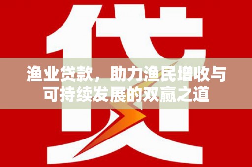 高埗渔业贷款，助力渔民增收与可持续发展的双赢之道