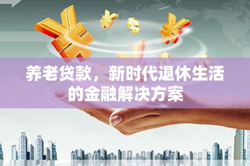 高埗养老贷款，新时代退休生活的金融解决方案