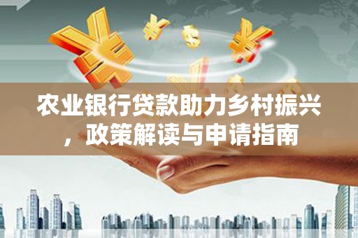 高埗农业银行贷款助力乡村振兴，政策解读与申请指南